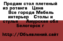 Продам стол плетеный из ротанга › Цена ­ 34 300 - Все города Мебель, интерьер » Столы и стулья   . Амурская обл.,Белогорск г.